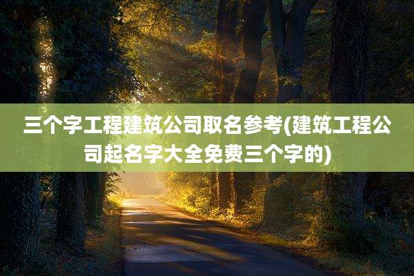三个字工程建筑公司取名参考(建筑工程公司起名字大全免费三个字的)