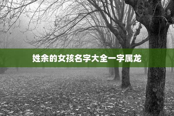 姓余的女孩名字大全一字属龙