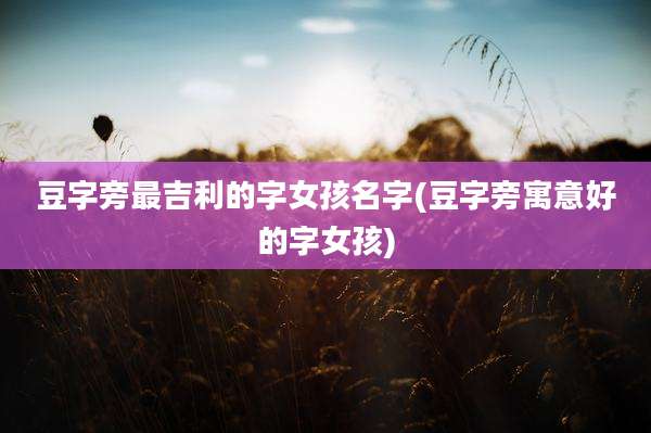 豆字旁最吉利的字女孩名字(豆字旁寓意好的字女孩)