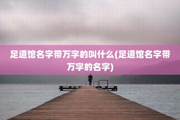 足道馆名字带万字的叫什么(足道馆名字带万字的名字)