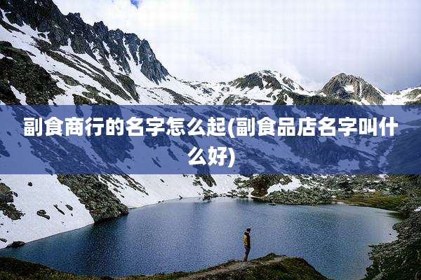 副食商行的名字怎么起(副食品店名字叫什么好)