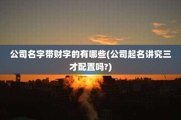 公司名字带财字的有哪些(公司起名讲究三才配置吗?)