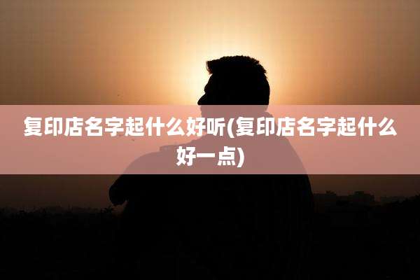复印店名字起什么好听(复印店名字起什么好一点)