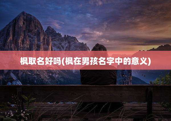 枫取名好吗(枫在男孩名字中的意义)