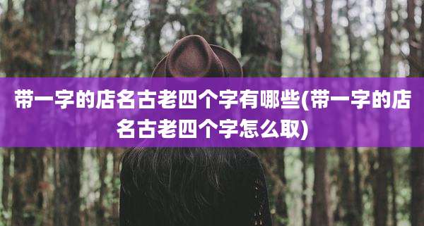 带一字的店名古老四个字有哪些(带一字的店名古老四个字怎么取)
