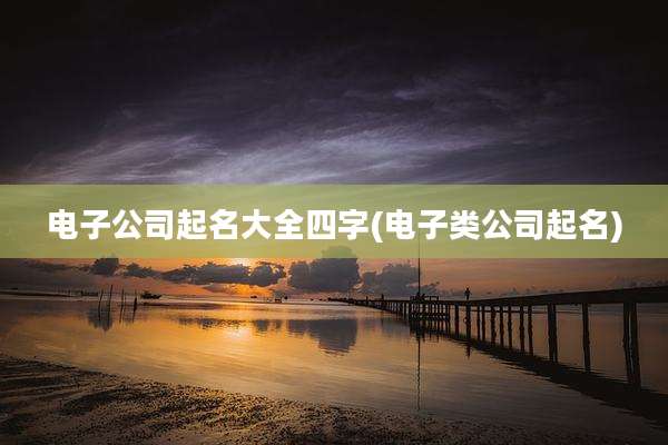 电子公司起名大全四字(电子类公司起名)