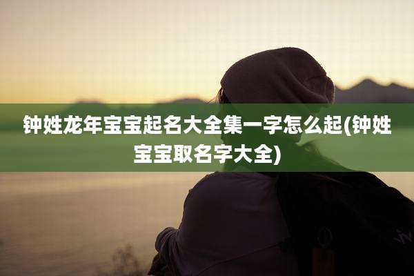 钟姓龙年宝宝起名大全集一字怎么起(钟姓宝宝取名字大全)