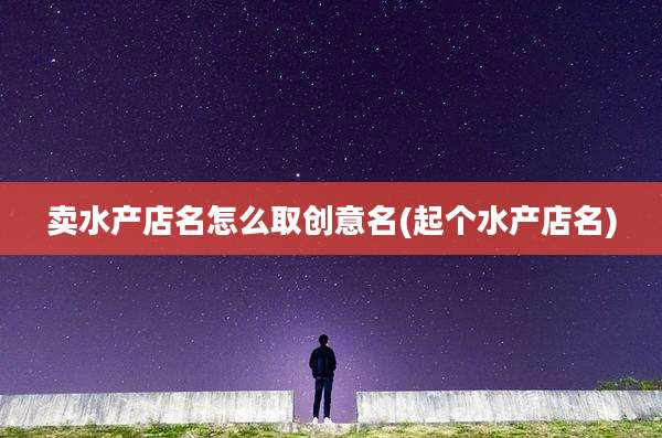 卖水产店名怎么取创意名(起个水产店名)