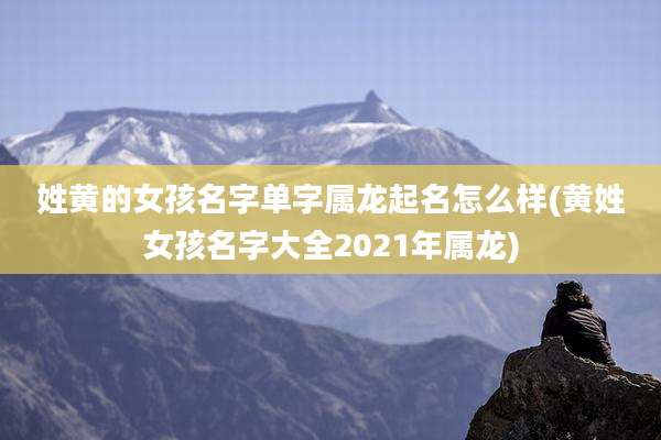 姓黄的女孩名字单字属龙起名怎么样(黄姓女孩名字大全2021年属龙)