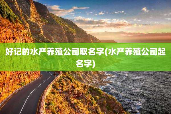 好记的水产养殖公司取名字(水产养殖公司起名字)