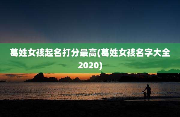 葛姓女孩起名打分最高(葛姓女孩名字大全2020)
