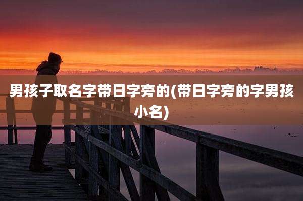 男孩子取名字带日字旁的(带日字旁的字男孩小名)
