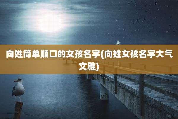 向姓简单顺口的女孩名字(向姓女孩名字大气文雅)