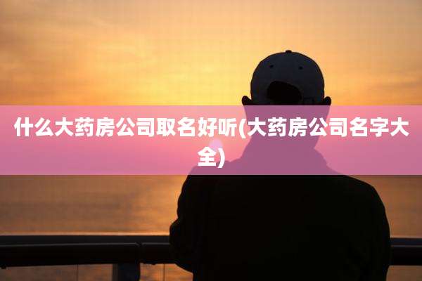 什么大药房公司取名好听(大药房公司名字大全)
