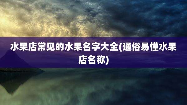 水果店常见的水果名字大全(通俗易懂水果店名称)