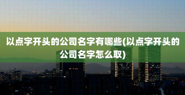 以点字开头的公司名字有哪些(以点字开头的公司名字怎么取)
