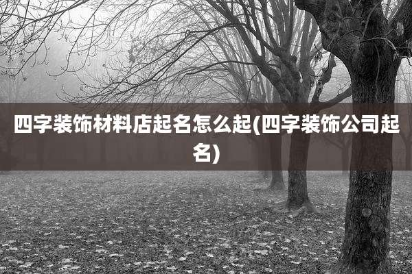四字装饰材料店起名怎么起(四字装饰公司起名)