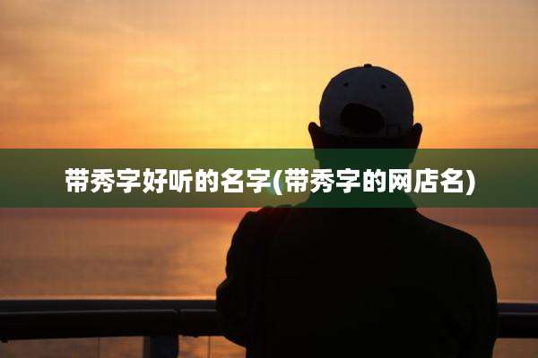 带秀字好听的名字(带秀字的网店名)