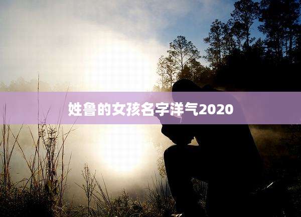 姓鲁的女孩名字洋气2020
