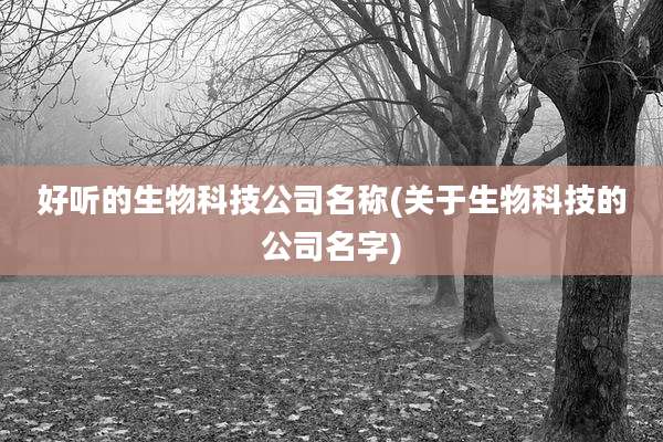 好听的生物科技公司名称(关于生物科技的公司名字)