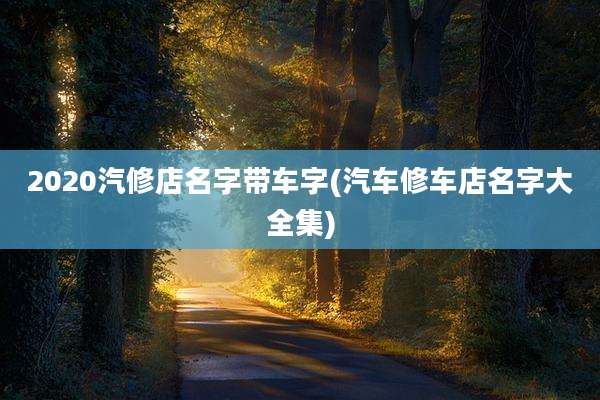 2020汽修店名字带车字(汽车修车店名字大全集)