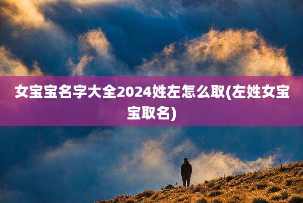 女宝宝名字大全2024姓左怎么取(左姓女宝宝取名)