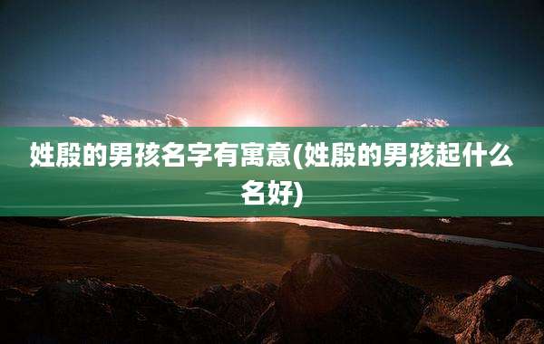 姓殷的男孩名字有寓意(姓殷的男孩起什么名好)