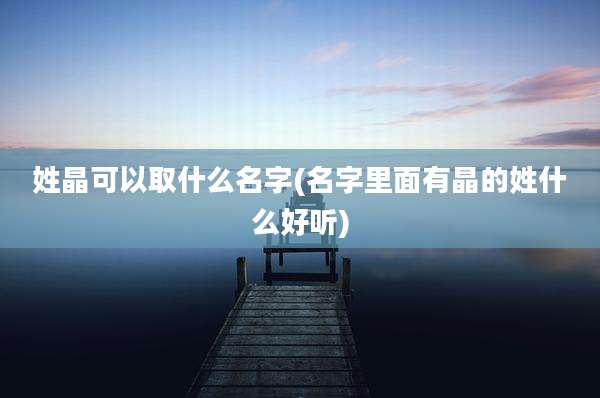 姓晶可以取什么名字(名字里面有晶的姓什么好听)