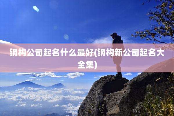 钢构公司起名什么最好(钢构新公司起名大全集)
