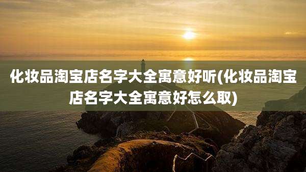 化妆品淘宝店名字大全寓意好听(化妆品淘宝店名字大全寓意好怎么取)