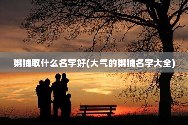 粥铺取什么名字好(大气的粥铺名字大全)