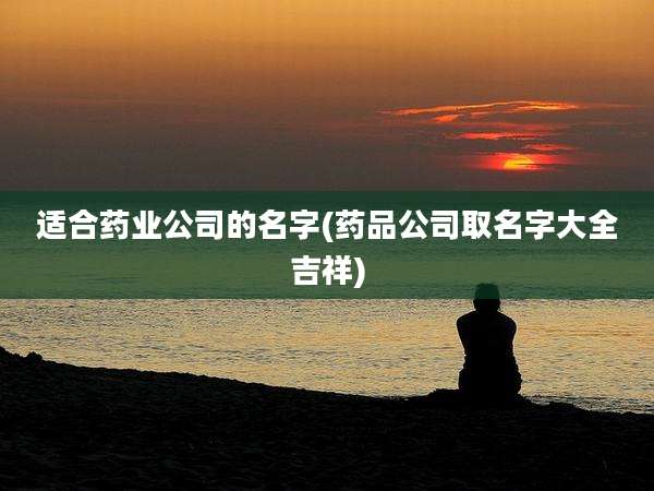 适合药业公司的名字(药品公司取名字大全吉祥)