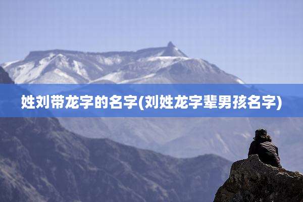 姓刘带龙字的名字(刘姓龙字辈男孩名字)