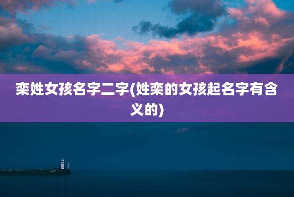 栾姓女孩名字二字(姓栾的女孩起名字有含义的)