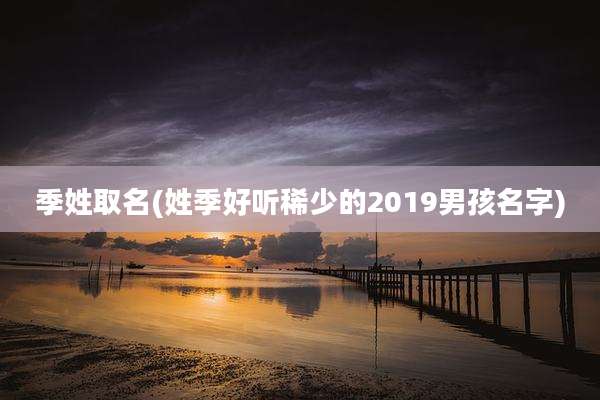 季姓取名(姓季好听稀少的2019男孩名字)
