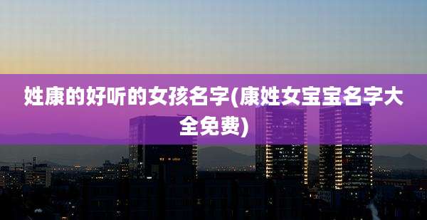 姓康的好听的女孩名字(康姓女宝宝名字大全免费)