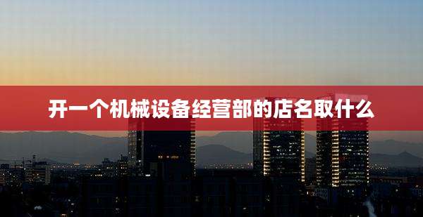 开一个机械设备经营部的店名取什么