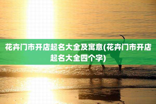 花卉门市开店起名大全及寓意(花卉门市开店起名大全四个字)