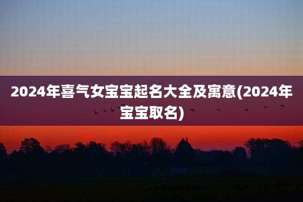 2024年喜气女宝宝起名大全及寓意(2024年宝宝取名)