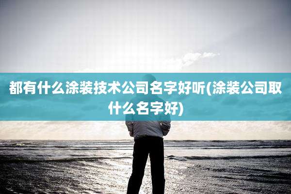 都有什么涂装技术公司名字好听(涂装公司取什么名字好)
