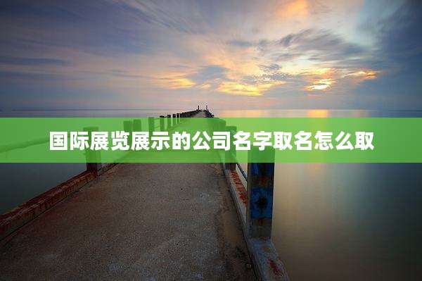 国际展览展示的公司名字取名怎么取