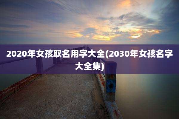 2020年女孩取名用字大全(2030年女孩名字大全集)