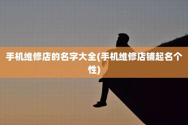 手机维修店的名字大全(手机维修店铺起名个性)