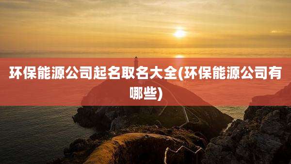 环保能源公司起名取名大全(环保能源公司有哪些)