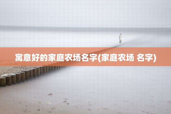 寓意好的家庭农场名字(家庭农场 名字)