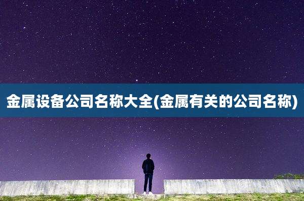 金属设备公司名称大全(金属有关的公司名称)