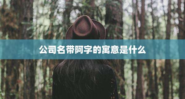 公司名带阿字的寓意是什么