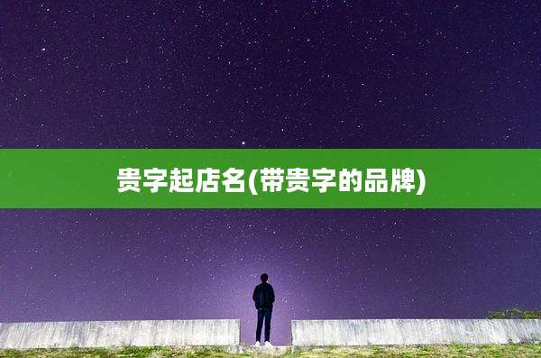 贵字起店名(带贵字的品牌)