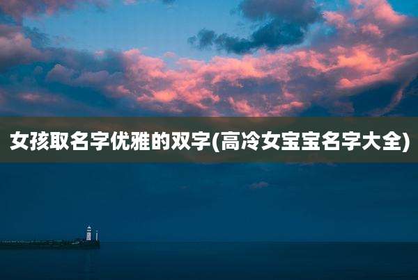 女孩取名字优雅的双字(高冷女宝宝名字大全)