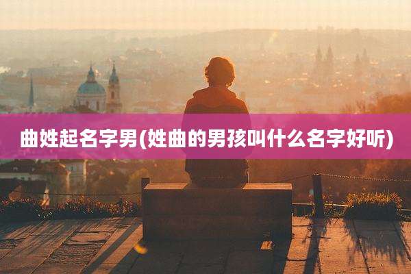 曲姓起名字男(姓曲的男孩叫什么名字好听)